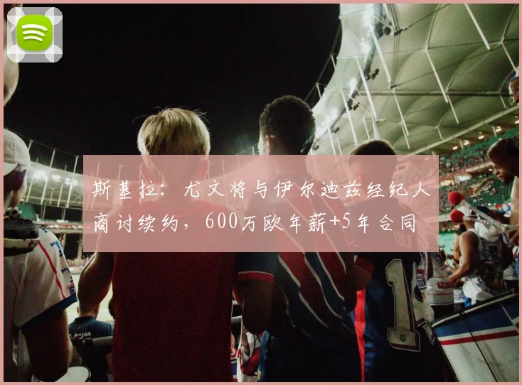 斯基拉：尤文将与伊尔迪兹经纪人商讨续约，600万欧年薪+5年合同