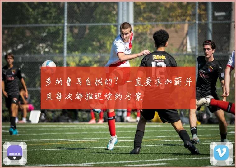 多纳鲁马自找的？一直要求加薪并且每次都推迟续约方案