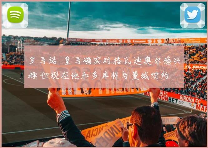 罗马诺_皇马确实对格瓦迪奥尔感兴趣 但现在他和多库将与曼城续约