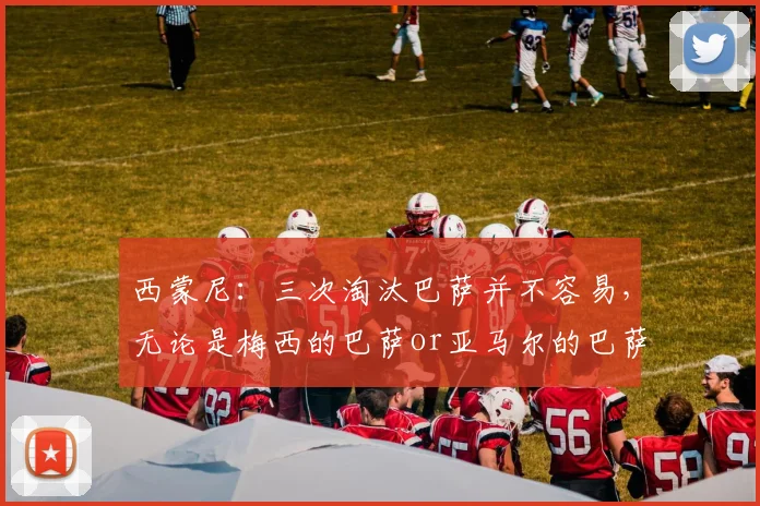 西蒙尼：三次淘汰巴萨并不容易，无论是梅西的巴萨or亚马尔的巴萨